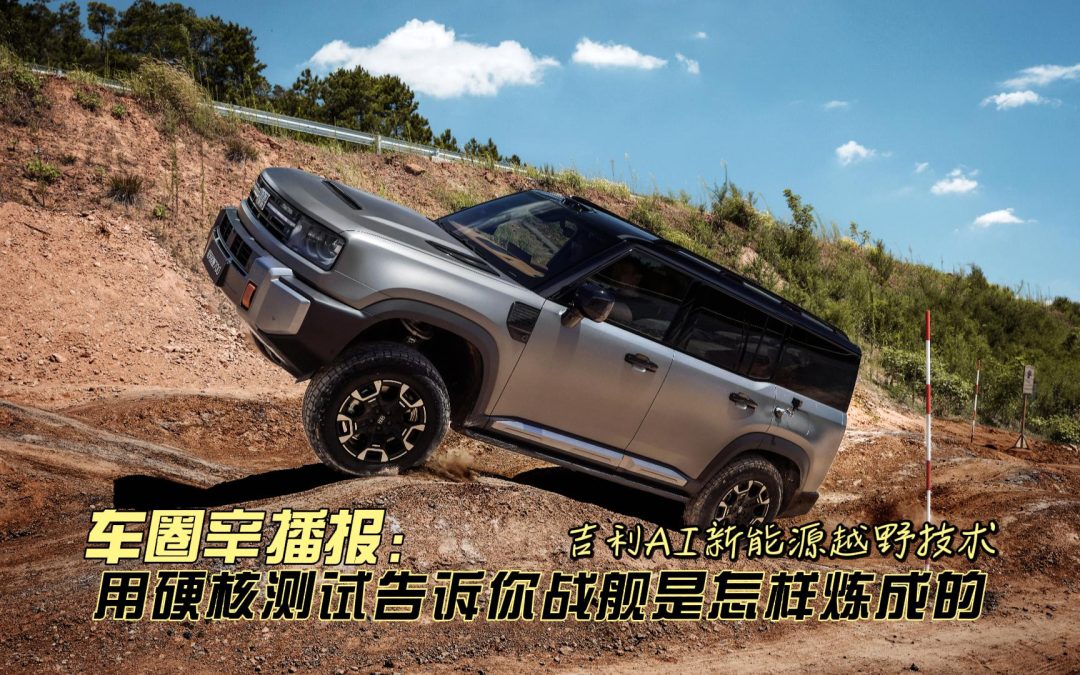 车圈辛播报 吉利AI新能源越野技术 告诉你战舰是怎样炼成的
