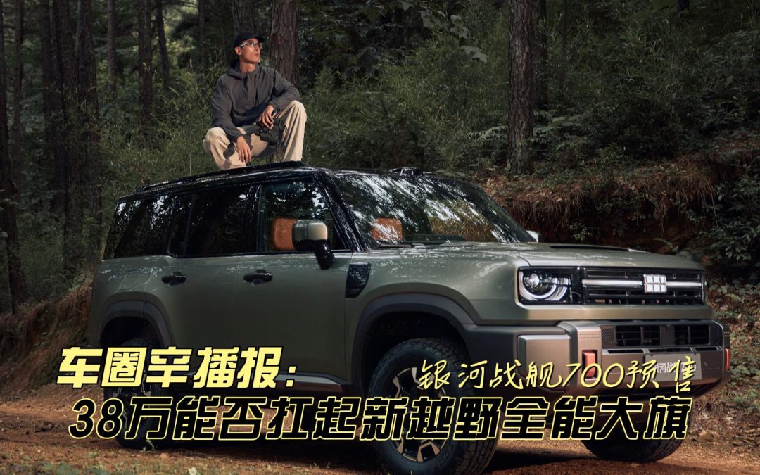 车圈辛播报 银河战舰700预售 38万能否扛起新全能越野大旗