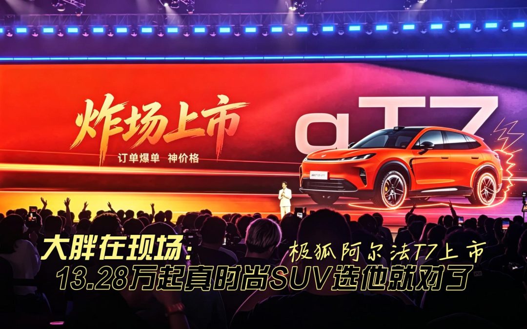 大胖在现场 极狐阿尔法T7上市 13.28万起真时尚SUV选他就对了