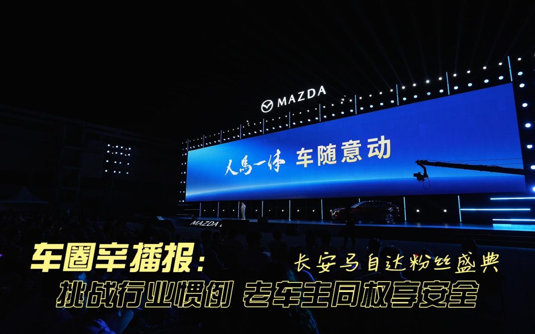车圈辛播报 长安马自达粉丝盛典 挑战行业惯例 老车主同权享安全