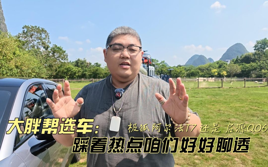 大胖帮选车 极狐阿尔法T7被质疑 踩着热点咱好好聊透