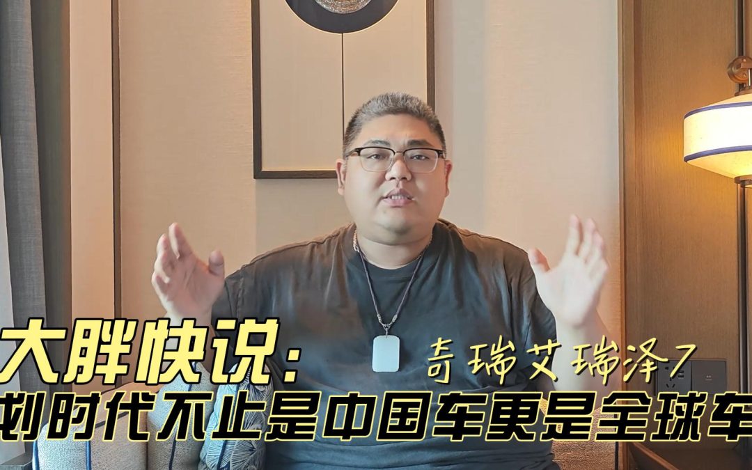大胖快说 奇瑞艾瑞泽7 划时代不止是中国车更是全球车