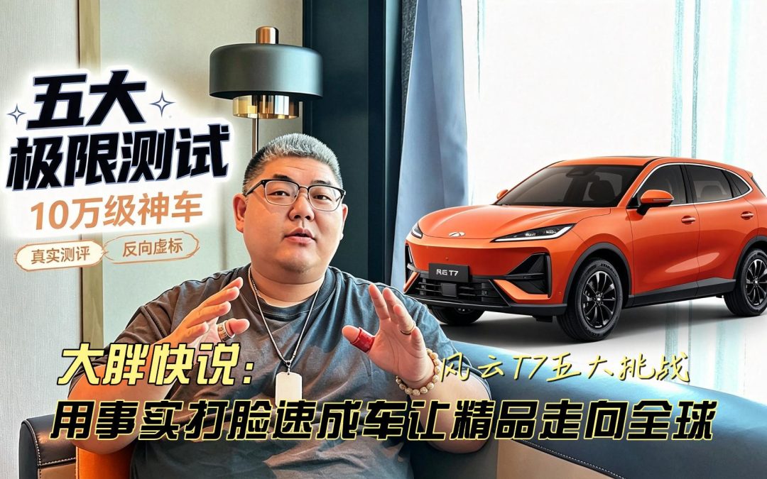 大胖快说 奇瑞风云T7极限五大挑战 用事实打脸速成车让精品走向全球