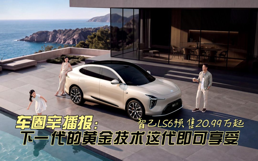 车圈辛播报 智己LS6预售20.99万起 下一代的黄金技术这代即可享受