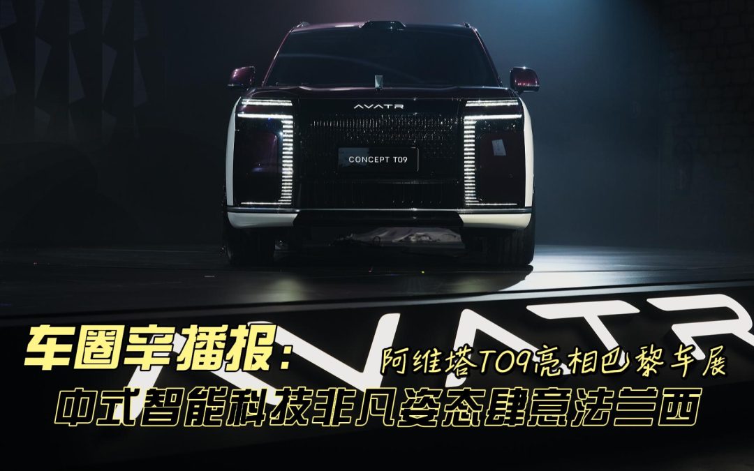 车圈辛播报 阿维塔T09亮相巴黎车展 中式智能科技肆意法兰西