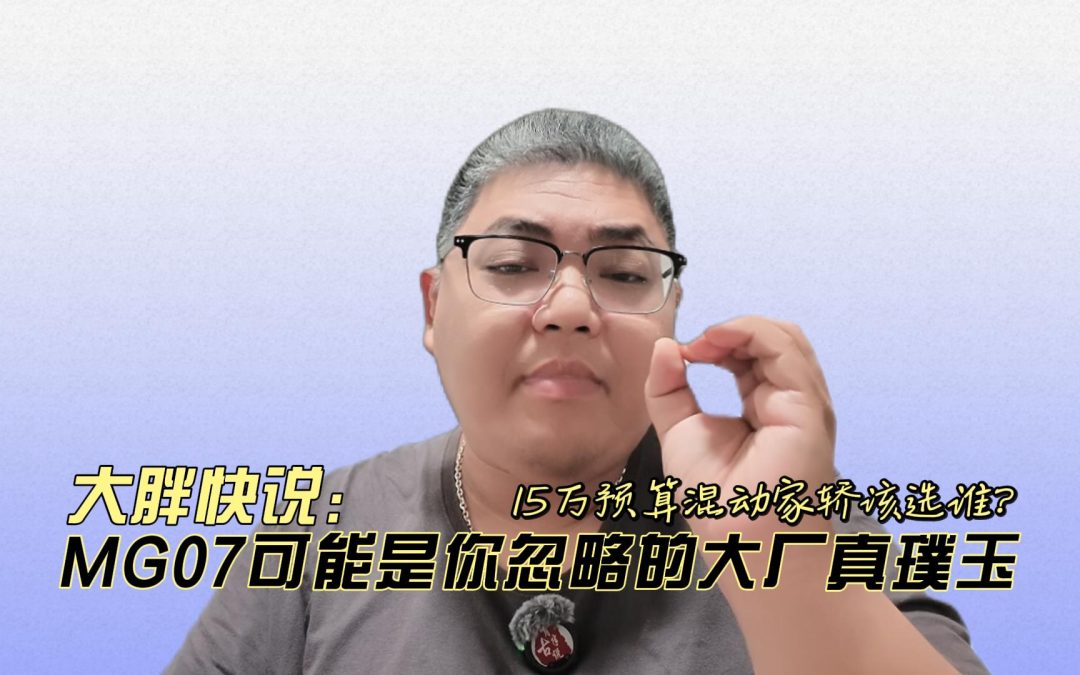 大胖快说 15万混动家轿该选谁？ MG07可能是你忽略的大厂真璞玉